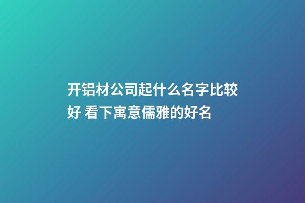 开铝材公司起什么名字比较好 看下寓意儒雅的好名-第1张-公司起名-玄机派